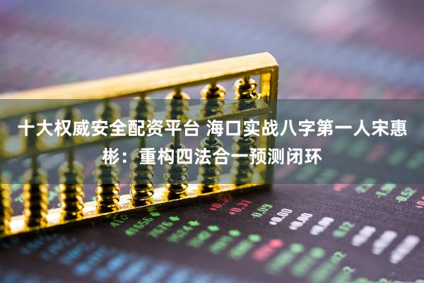 十大权威安全配资平台 海口实战八字第一人宋惠彬：重构四法合一预测闭环