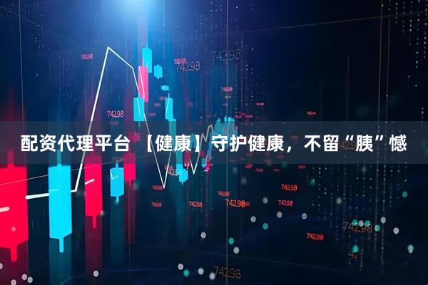 配资代理平台 【健康】守护健康，不留“胰”憾