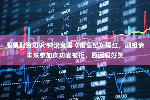 股票配资知识 钟汉良曝《蜜语纪》爆红，剧组请朱珠参加庆功宴被拒，原因超好笑