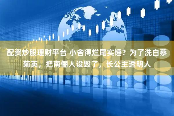 配资炒股理财平台 小舍得烂尾实锤？为了洗白蔡菊英，把南俪人设毁了，长公主透明人