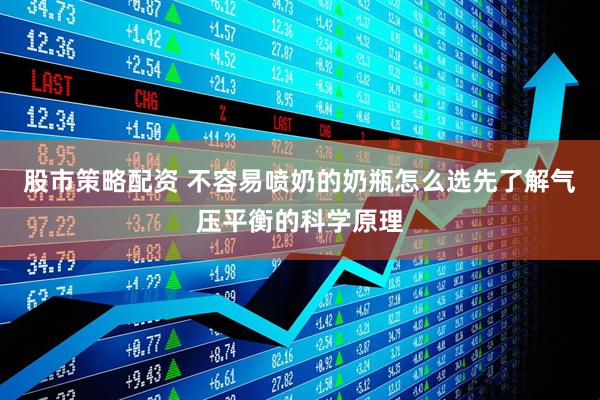 股市策略配资 不容易喷奶的奶瓶怎么选先了解气压平衡的科学原理