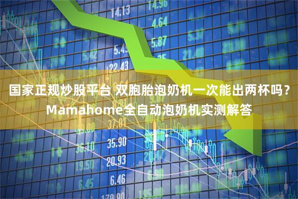 国家正规炒股平台 双胞胎泡奶机一次能出两杯吗？Mamahome全自动泡奶机实测解答
