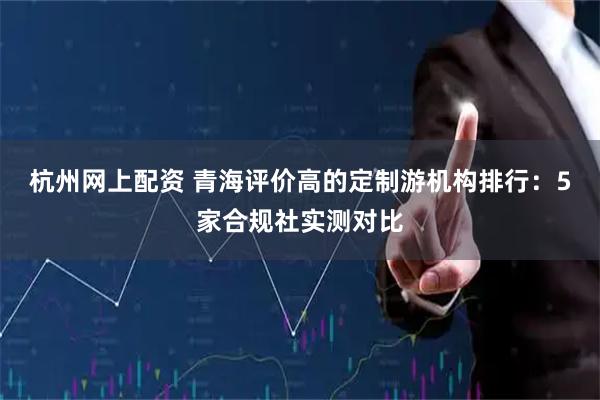 杭州网上配资 青海评价高的定制游机构排行：5家合规社实测对比