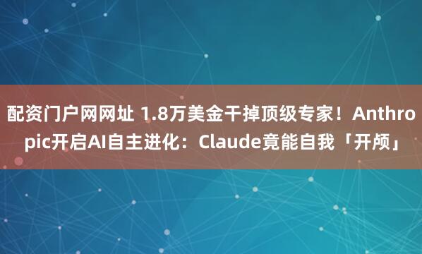 配资门户网网址 1.8万美金干掉顶级专家！Anthropic开启AI自主进化：Claude竟能自我「开颅」