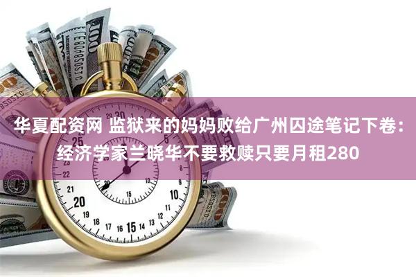 华夏配资网 监狱来的妈妈败给广州囚途笔记下卷：经济学家兰晓华不要救赎只要月租280