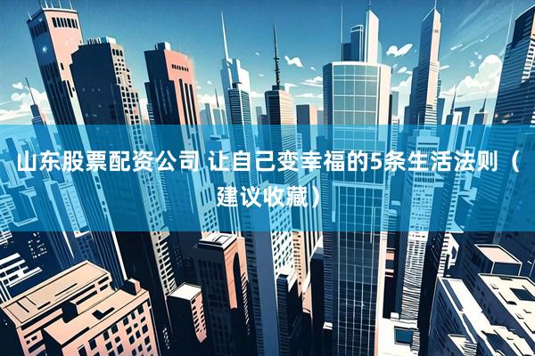 山东股票配资公司 让自己变幸福的5条生活法则（建议收藏）