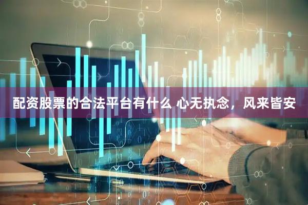 配资股票的合法平台有什么 心无执念，风来皆安