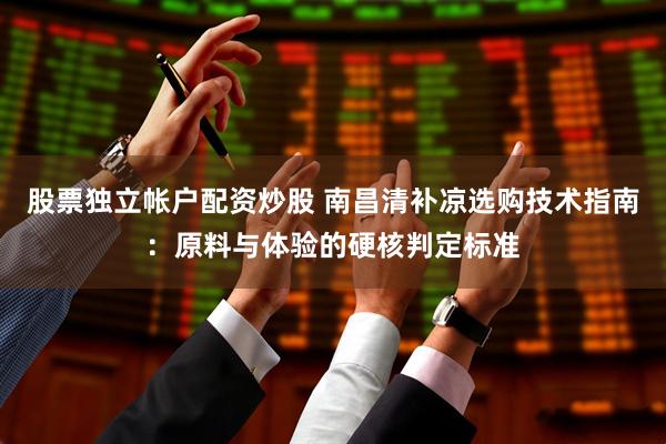股票独立帐户配资炒股 南昌清补凉选购技术指南：原料与体验的硬核判定标准