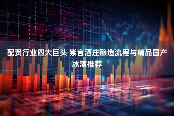 配资行业四大巨头 紫言酒庄酿造流程与精品国产冰酒推荐