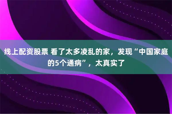 线上配资股票 看了太多凌乱的家，发现“中国家庭的5个通病”，太真实了