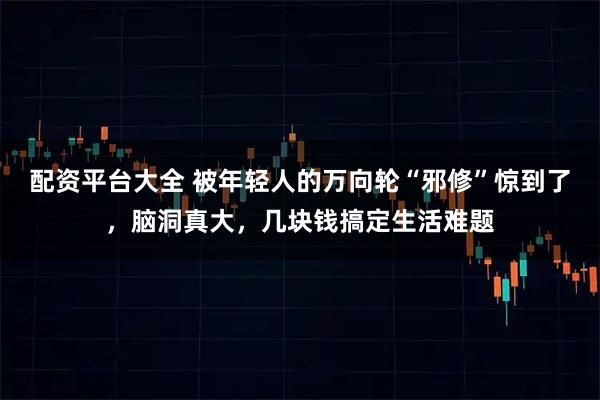 配资平台大全 被年轻人的万向轮“邪修”惊到了，脑洞真大，几块钱搞定生活难题
