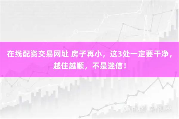 在线配资交易网址 房子再小，这3处一定要干净，越住越顺，不是迷信！