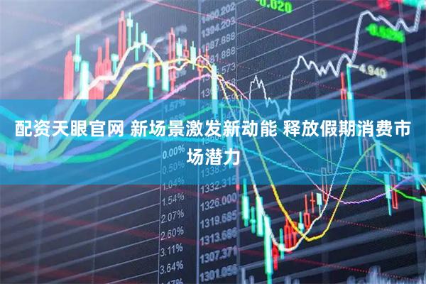 配资天眼官网 新场景激发新动能 释放假期消费市场潜力