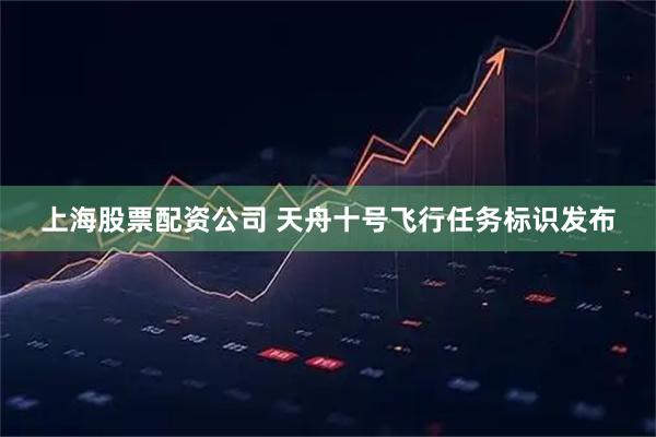 上海股票配资公司 天舟十号飞行任务标识发布