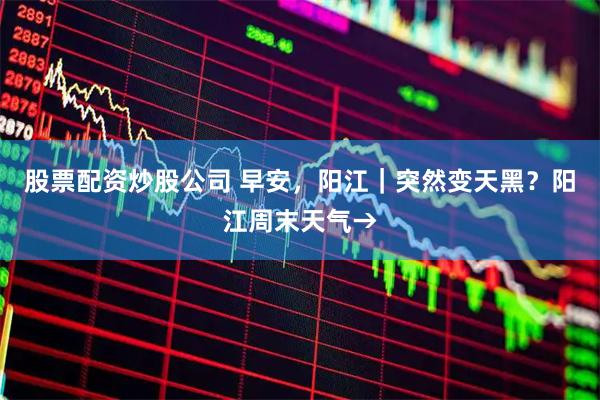 股票配资炒股公司 早安，阳江｜突然变天黑？阳江周末天气→