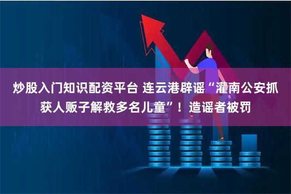 炒股入门知识配资平台 连云港辟谣“灌南公安抓获人贩子解救多名儿童”！造谣者被罚