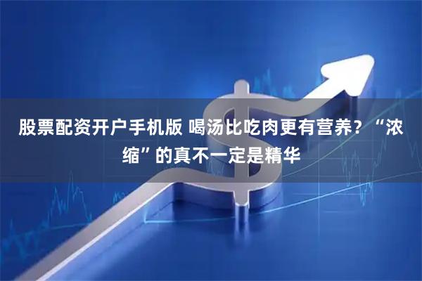 股票配资开户手机版 喝汤比吃肉更有营养？“浓缩”的真不一定是精华