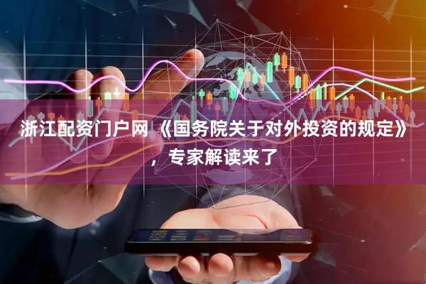 浙江配资门户网 《国务院关于对外投资的规定》，专家解读来了