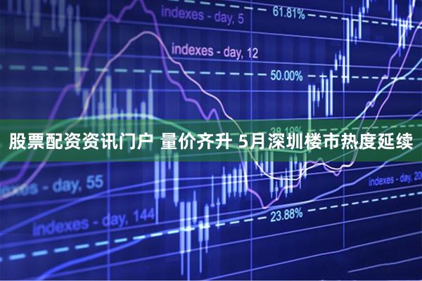 股票配资资讯门户 量价齐升 5月深圳楼市热度延续