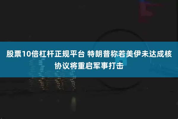 股票10倍杠杆正规平台 特朗普称若美伊未达成核协议将重启军事打击