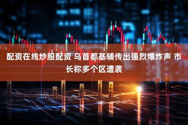 配资在线炒股配资 乌首都基辅传出强烈爆炸声 市长称多个区遭袭