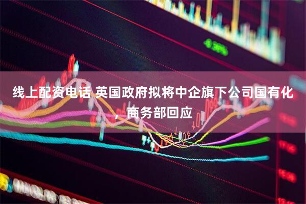 线上配资电话 英国政府拟将中企旗下公司国有化，商务部回应