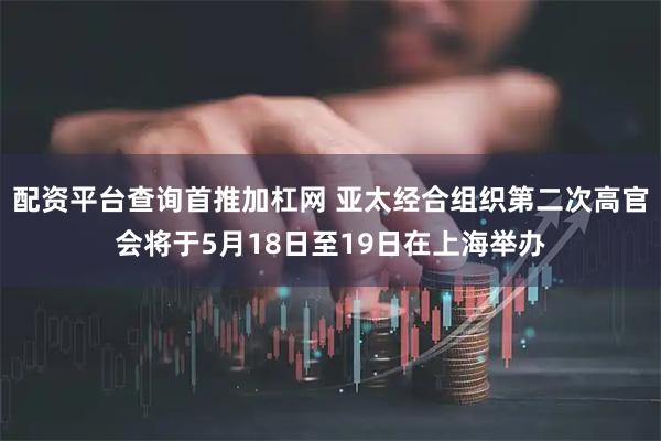 配资平台查询首推加杠网 亚太经合组织第二次高官会将于5月18日至19日在上海举办