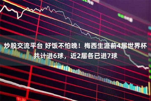 炒股交流平台 好饭不怕晚！梅西生涯前4届世界杯共计进6球，近2届各已进7球