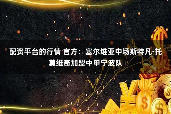 配资平台的行情 官方：塞尔维亚中场斯特凡·托莫维奇加盟中甲宁波队