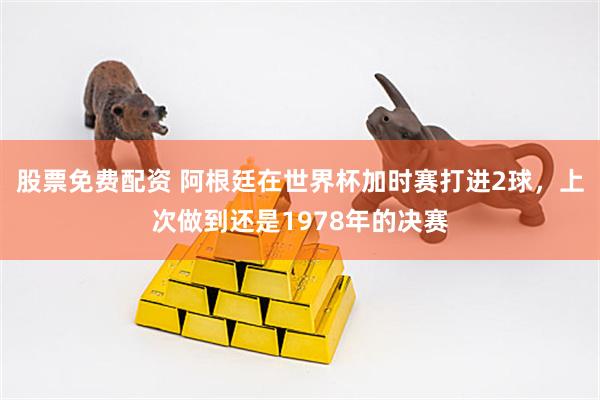 股票免费配资 阿根廷在世界杯加时赛打进2球，上次做到还是1978年的决赛