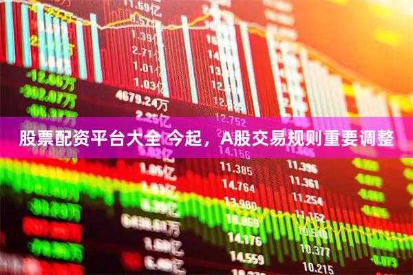 股票配资平台大全 今起，A股交易规则重要调整