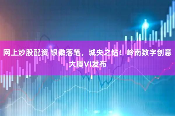 网上炒股配资 银徽落笔，城央之钻！岭南数字创意大厦VI发布