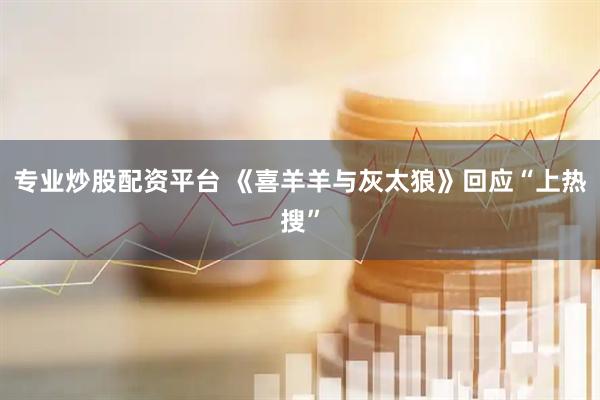 专业炒股配资平台 《喜羊羊与灰太狼》回应“上热搜”