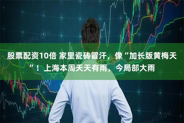 股票配资10倍 家里瓷砖冒汗，像“加长版黄梅天”！上海本周天天有雨，今局部大雨