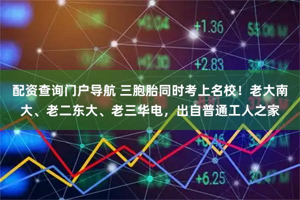 配资查询门户导航 三胞胎同时考上名校！老大南大、老二东大、老三华电，出自普通工人之家