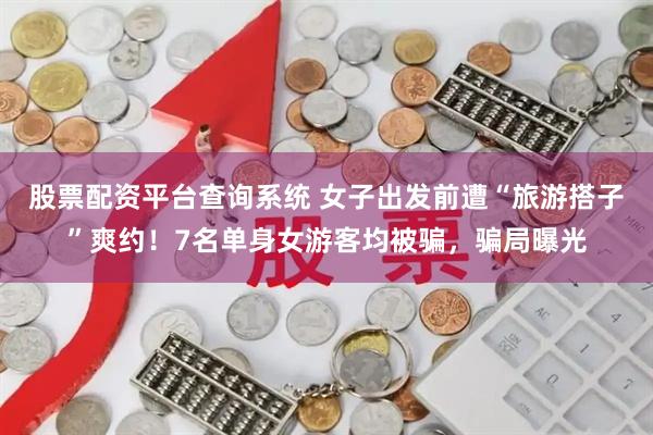 股票配资平台查询系统 女子出发前遭“旅游搭子”爽约！7名单身女游客均被骗，骗局曝光