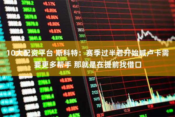 10大配资平台 斯科特：赛季过半若开始喊卢卡需要更多帮手 那就是在提前找借口