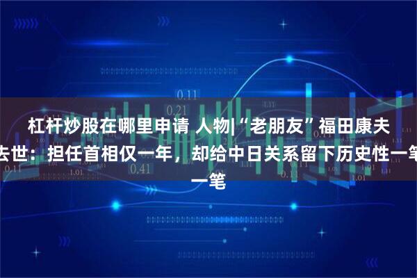 杠杆炒股在哪里申请 人物|“老朋友”福田康夫去世：担任首相仅一年，却给中日关系留下历史性一笔